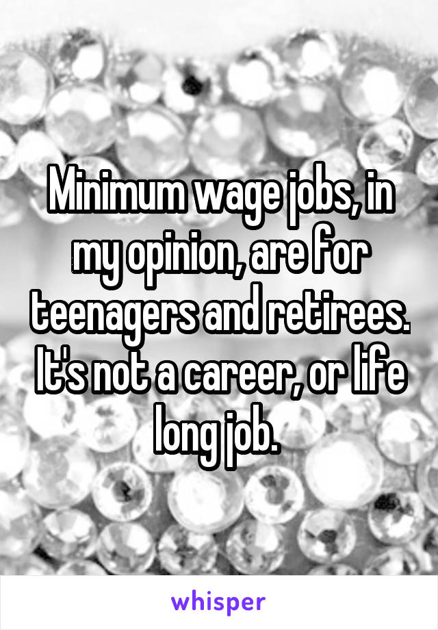 Minimum wage jobs, in my opinion, are for teenagers and retirees. It's not a career, or life long job. 