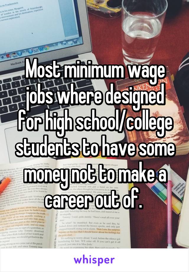 Most minimum wage jobs where designed for high school/college students to have some money not to make a career out of. 