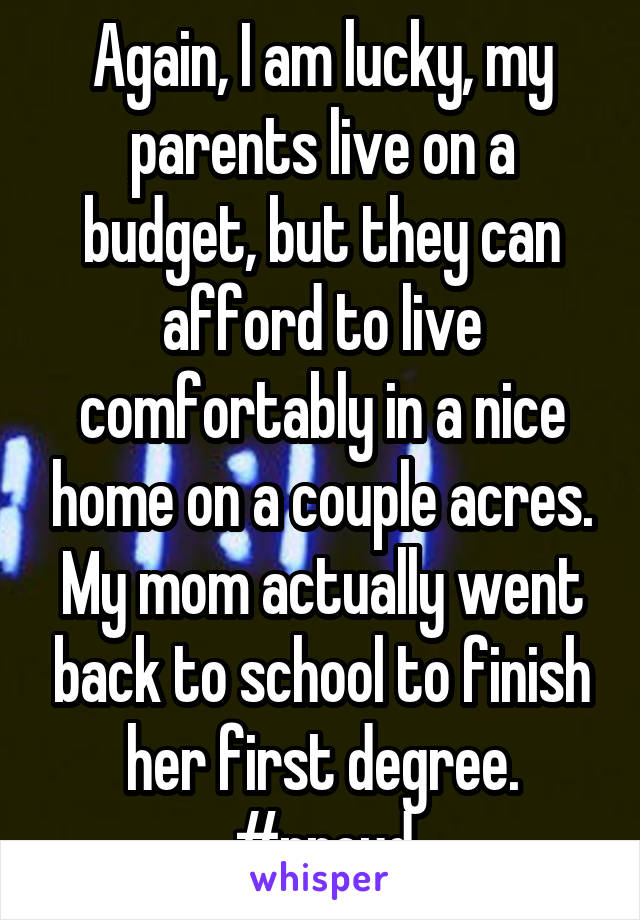 Again, I am lucky, my parents live on a budget, but they can afford to live comfortably in a nice home on a couple acres. My mom actually went back to school to finish her first degree. #proud