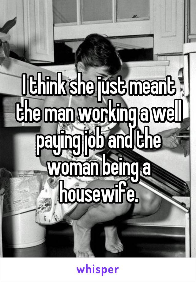 I think she just meant the man working a well paying job and the woman being a housewife.