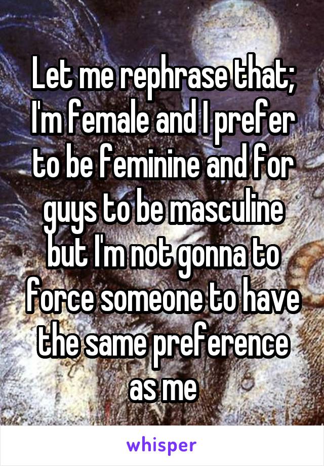 Let me rephrase that; I'm female and I prefer to be feminine and for guys to be masculine but I'm not gonna to force someone to have the same preference as me