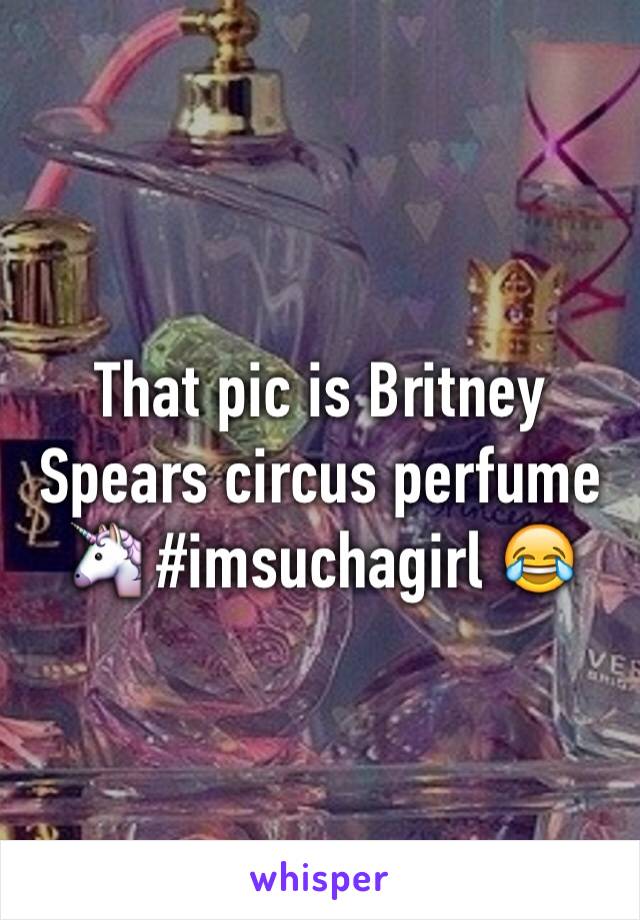 That pic is Britney Spears circus perfume 🦄 #imsuchagirl 😂