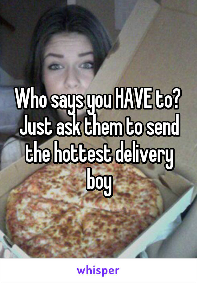 Who says you HAVE to? 
Just ask them to send the hottest delivery boy