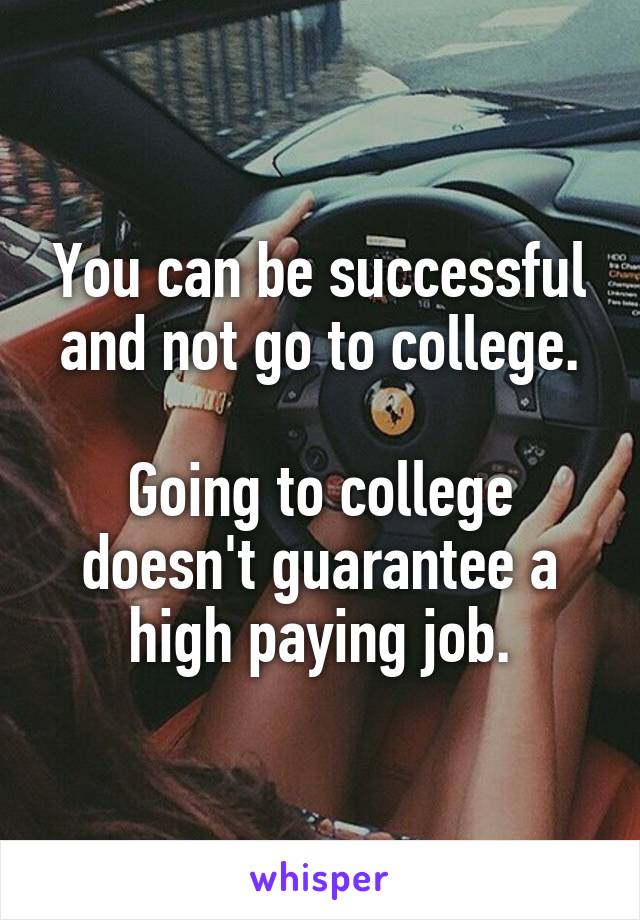 You can be successful and not go to college.

Going to college doesn't guarantee a high paying job.