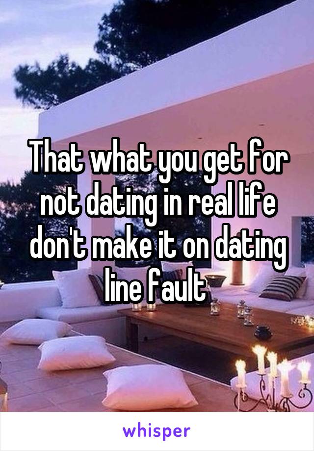 That what you get for not dating in real life don't make it on dating line fault 