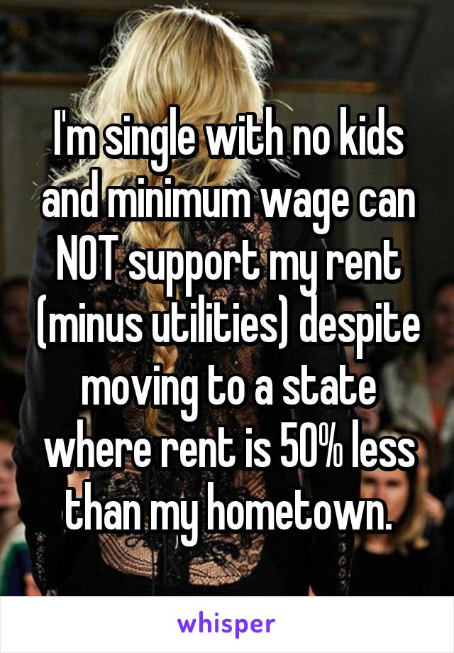 I'm single with no kids and minimum wage can NOT support my rent (minus utilities) despite moving to a state where rent is 50% less than my hometown.