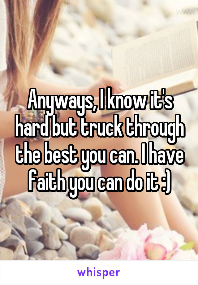 Anyways, I know it's hard but truck through the best you can. I have faith you can do it :)