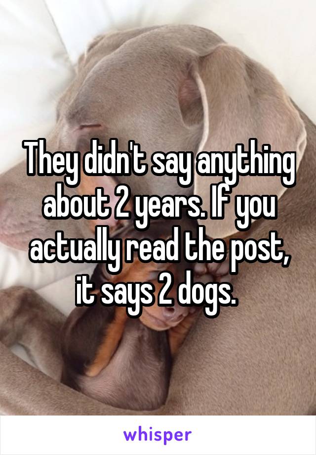 They didn't say anything about 2 years. If you actually read the post, it says 2 dogs. 