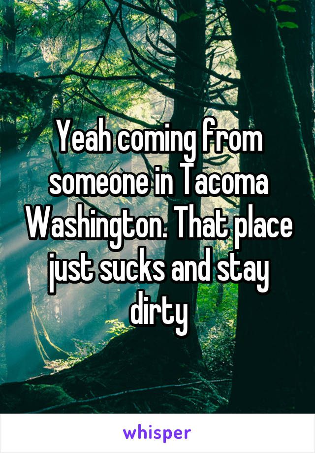 Yeah coming from someone in Tacoma Washington. That place just sucks and stay dirty