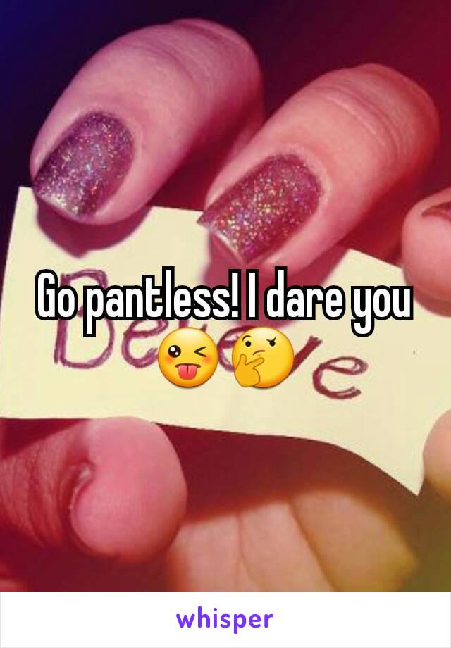 Go pantless! I dare you 😜🤔