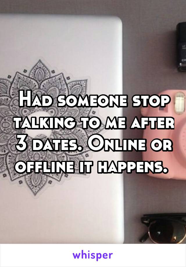 Had someone stop talking to me after 3 dates. Online or offline it happens. 