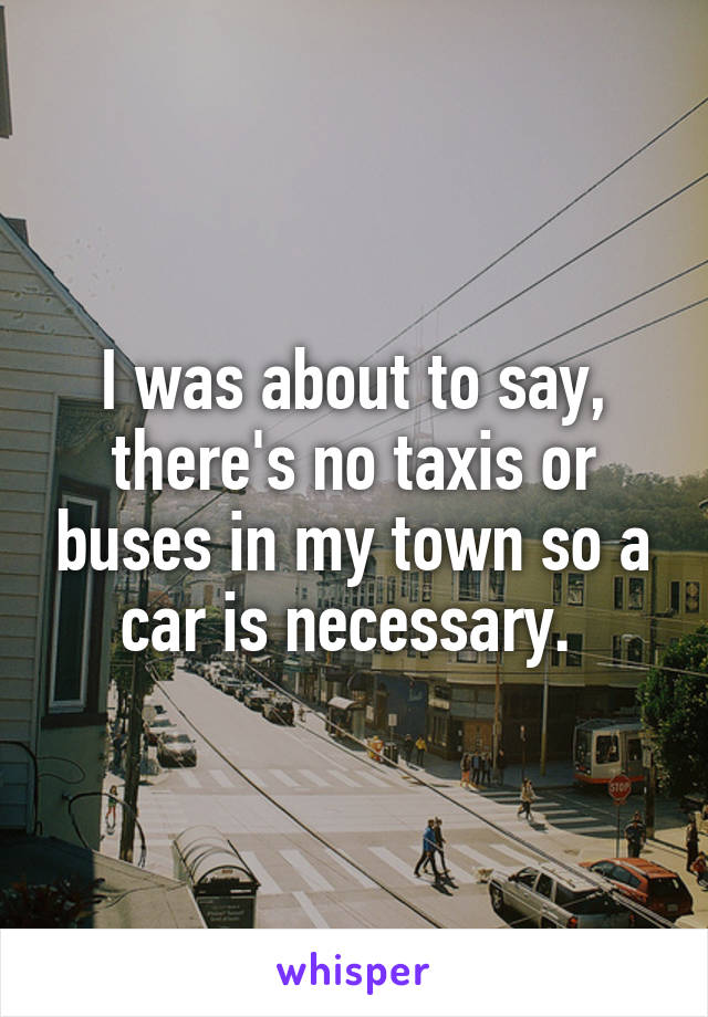 I was about to say, there's no taxis or buses in my town so a car is necessary. 