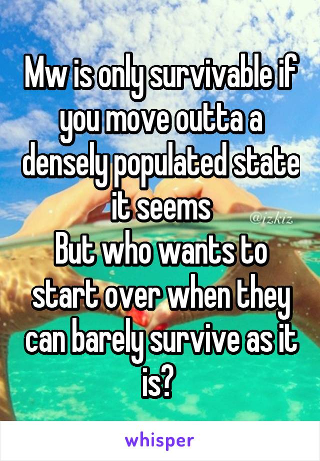 Mw is only survivable if you move outta a densely populated state it seems
But who wants to start over when they can barely survive as it is? 