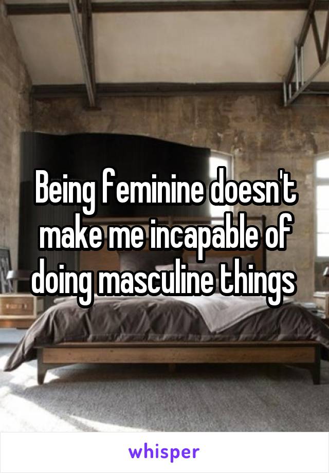 Being feminine doesn't make me incapable of doing masculine things 