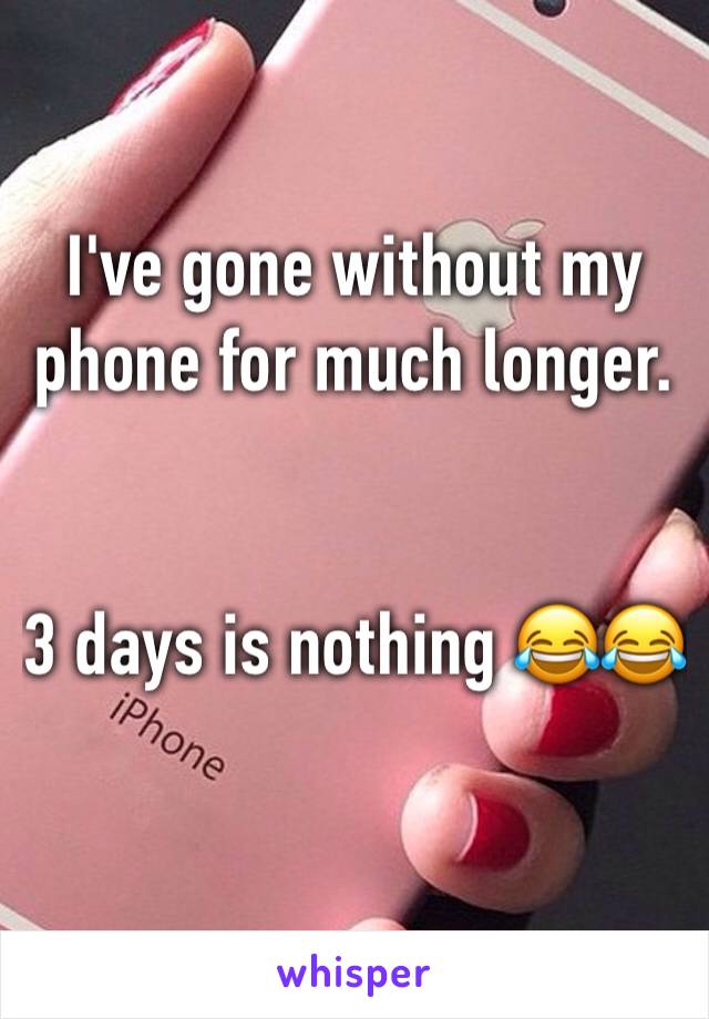 I've gone without my phone for much longer.


3 days is nothing 😂😂