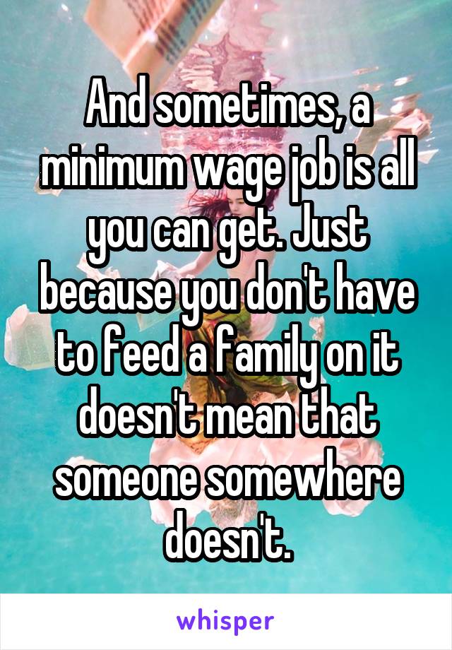 And sometimes, a minimum wage job is all you can get. Just because you don't have to feed a family on it doesn't mean that someone somewhere doesn't.