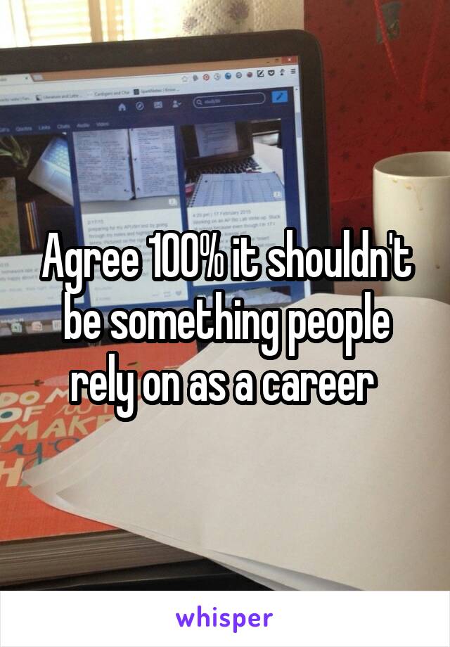 Agree 100% it shouldn't be something people rely on as a career 