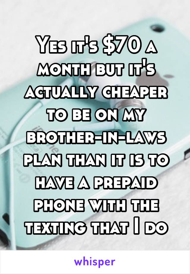 Yes it's $70 a month but it's actually cheaper to be on my brother-in-laws plan than it is to have a prepaid phone with the texting that I do