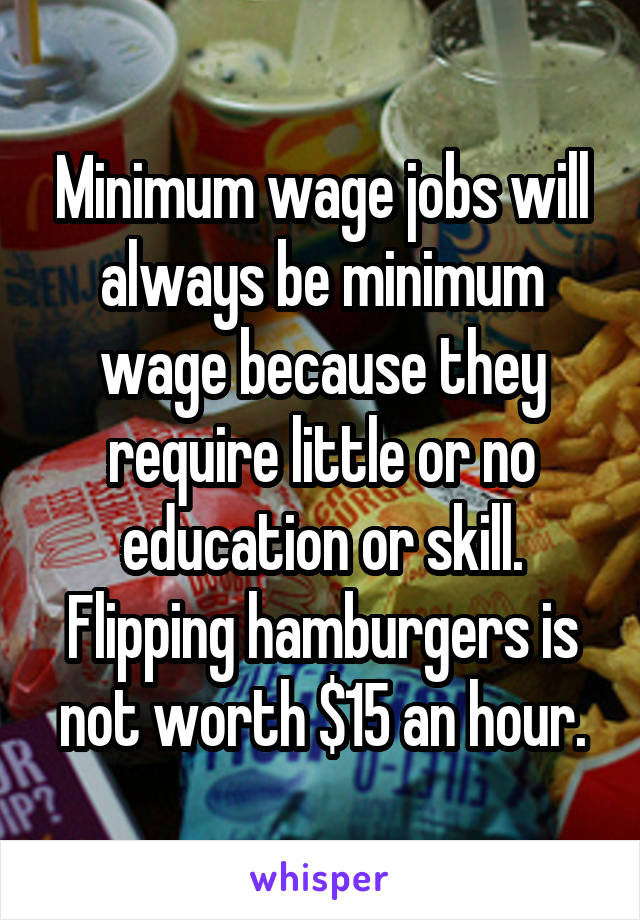 Minimum wage jobs will always be minimum wage because they require little or no education or skill. Flipping hamburgers is not worth $15 an hour.