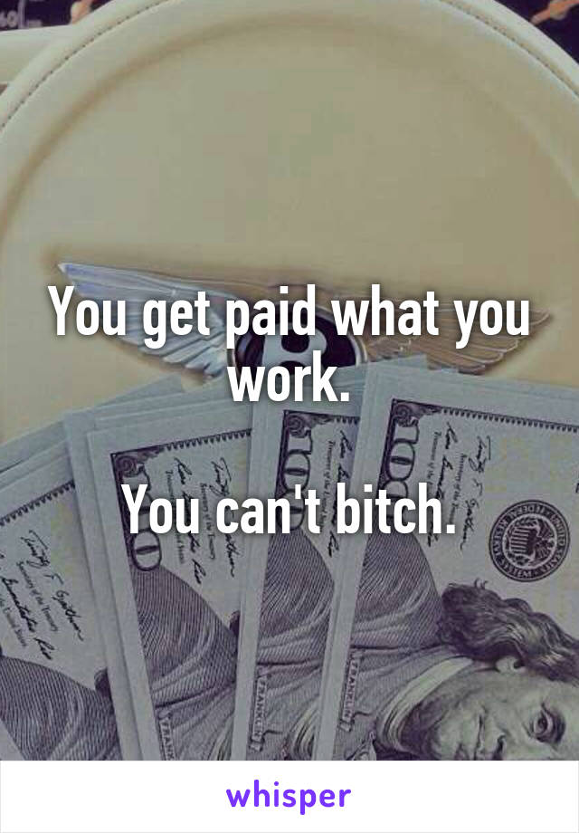 You get paid what you work.

You can't bitch.