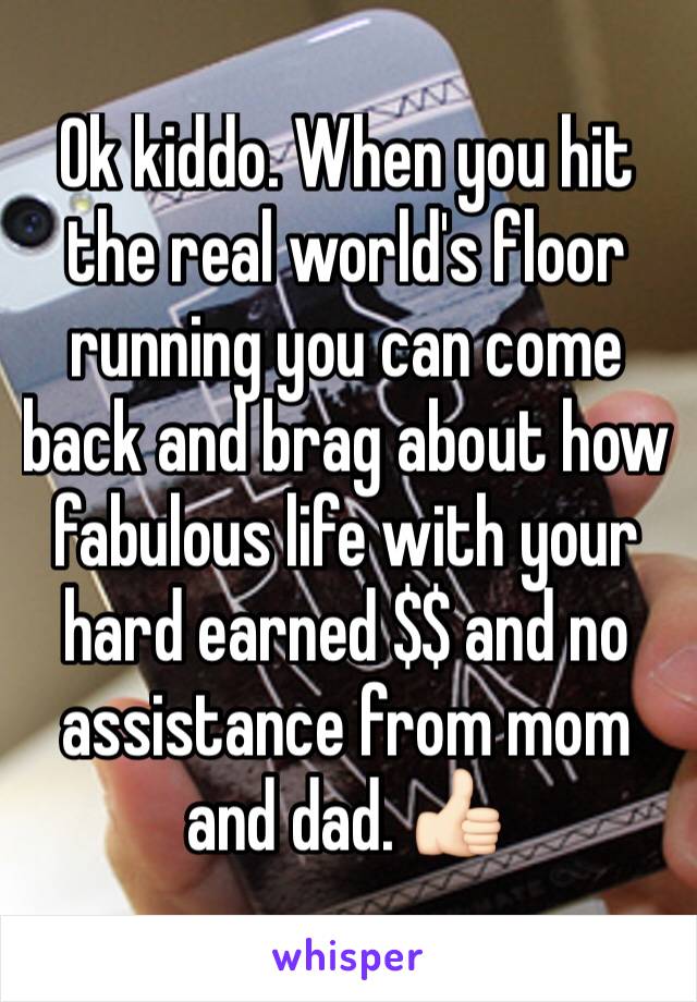 Ok kiddo. When you hit the real world's floor running you can come back and brag about how fabulous life with your hard earned $$ and no assistance from mom and dad. 👍🏻