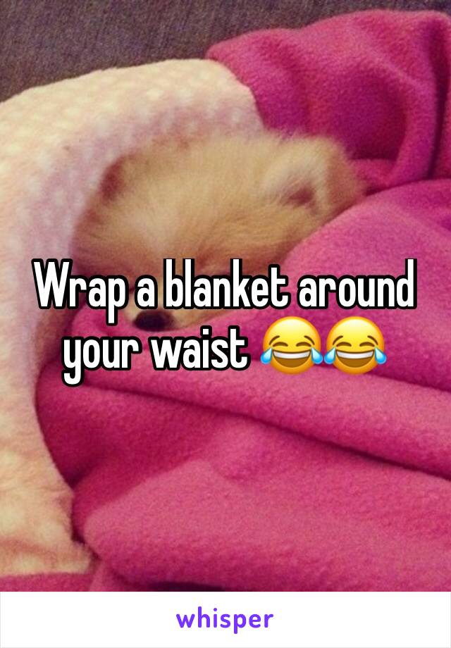 Wrap a blanket around your waist 😂😂