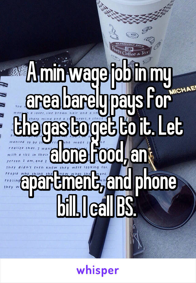 A min wage job in my area barely pays for the gas to get to it. Let alone food, an apartment, and phone bill. I call BS. 