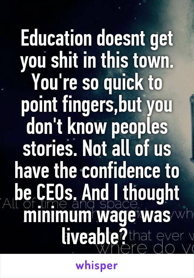 Education doesnt get you shit in this town. You're so quick to point fingers,but you don't know peoples stories. Not all of us have the confidence to be CEOs. And I thought minimum wage was liveable? 