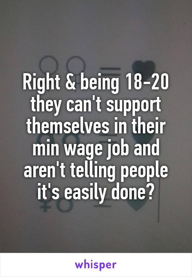 Right & being 18-20 they can't support themselves in their min wage job and aren't telling people it's easily done?