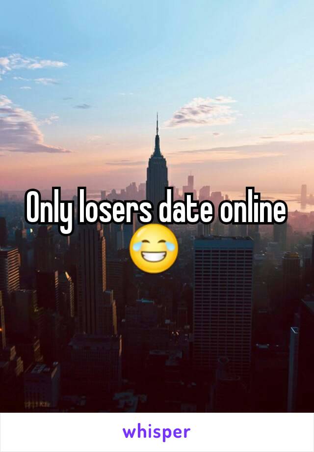 Only losers date online 😂 