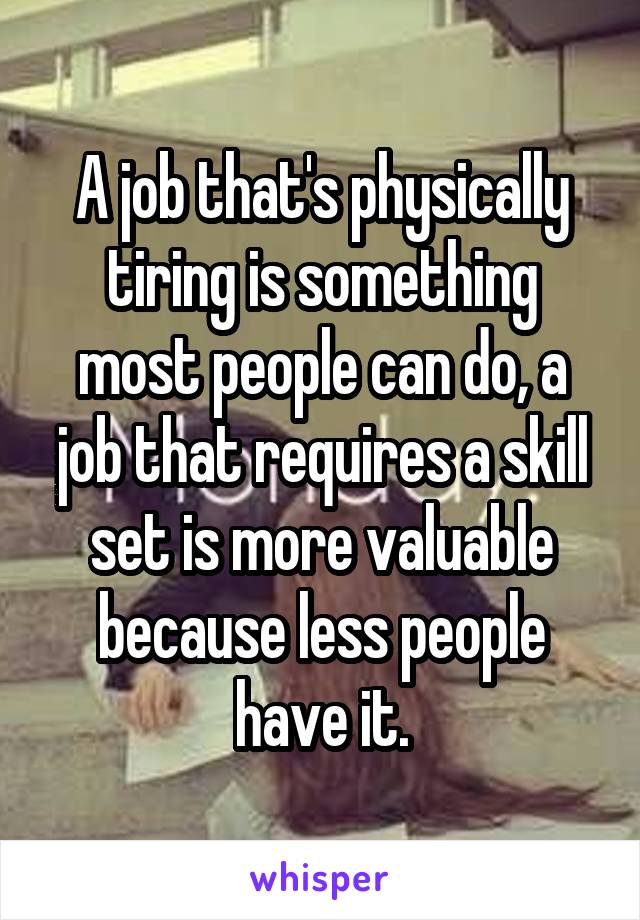 A job that's physically tiring is something most people can do, a job that requires a skill set is more valuable because less people have it.