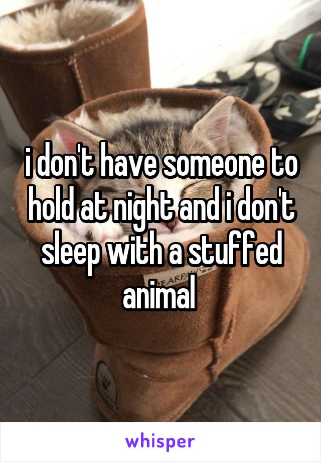 i don't have someone to hold at night and i don't sleep with a stuffed animal 