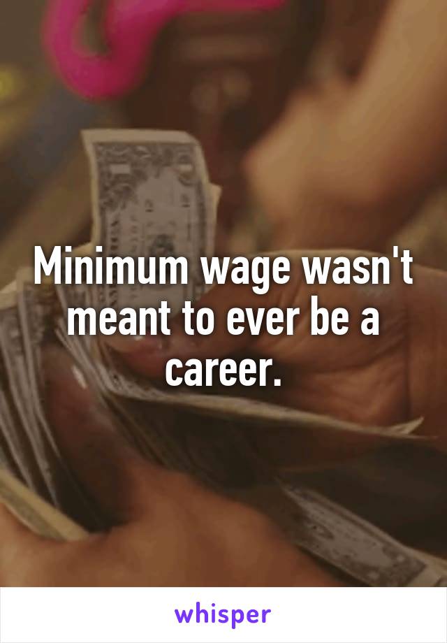 Minimum wage wasn't meant to ever be a career.