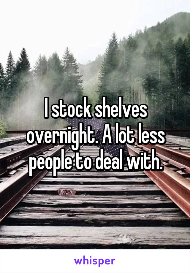 I stock shelves overnight. A lot less people to deal with.