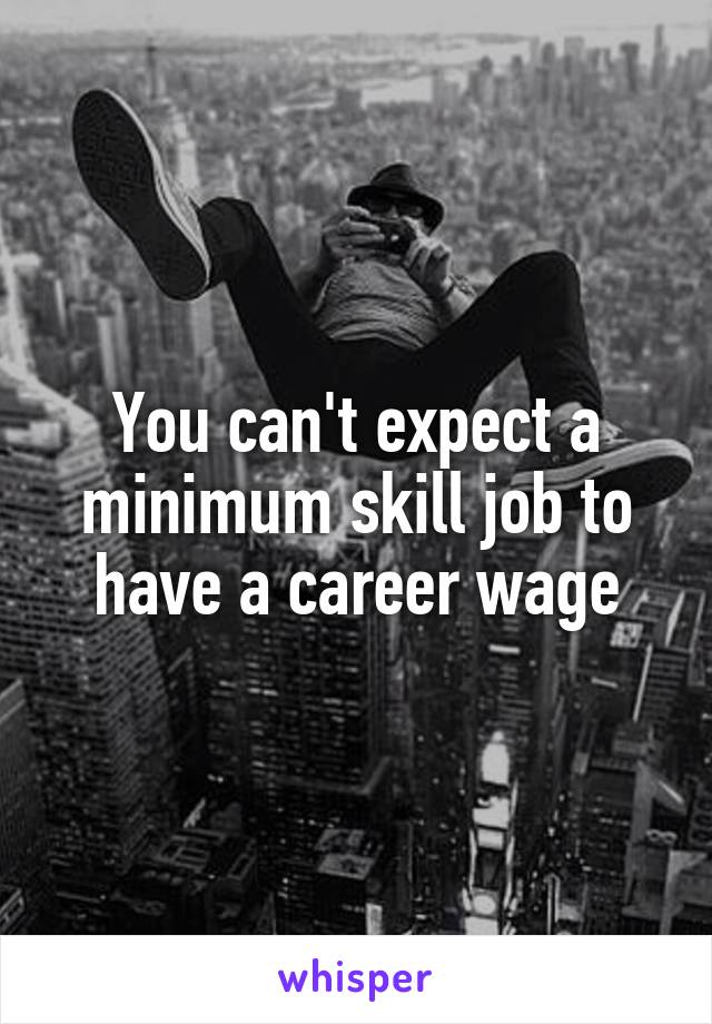 You can't expect a minimum skill job to have a career wage