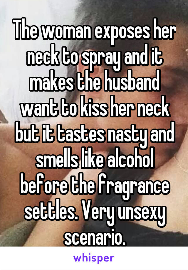 The woman exposes her neck to spray and it makes the husband want to kiss her neck but it tastes nasty and smells like alcohol before the fragrance settles. Very unsexy scenario.