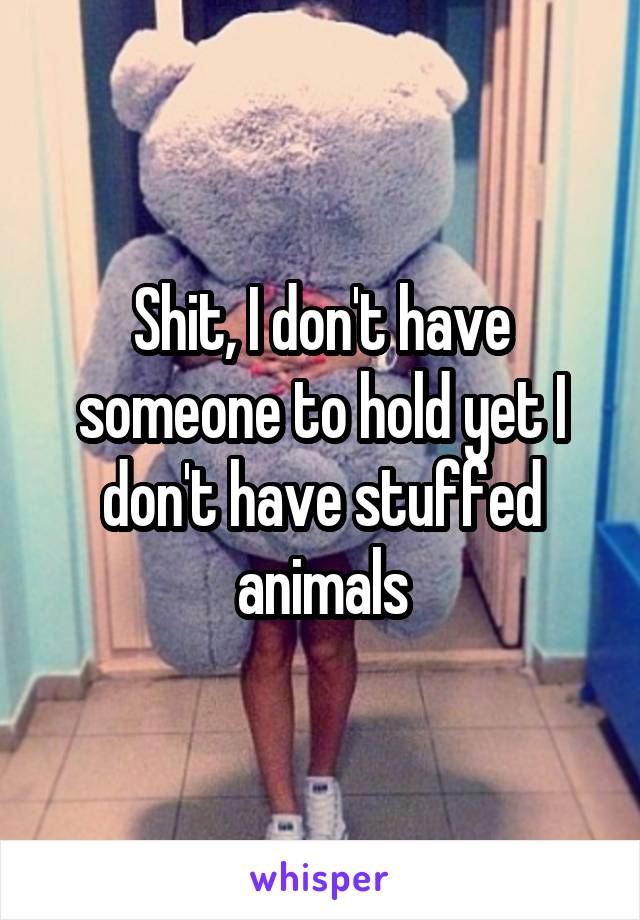 Shit, I don't have someone to hold yet I don't have stuffed animals