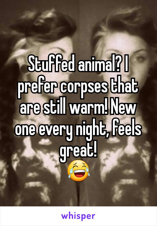 Stuffed animal? I prefer corpses that are still warm! New one every night, feels great!
😂