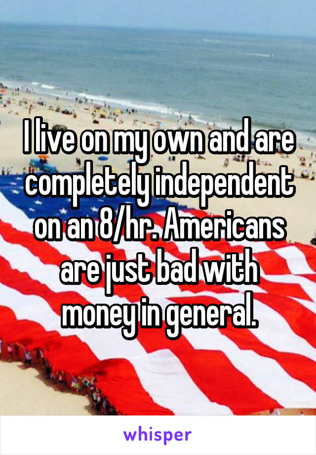 I live on my own and are completely independent on an 8/hr. Americans are just bad with money in general.