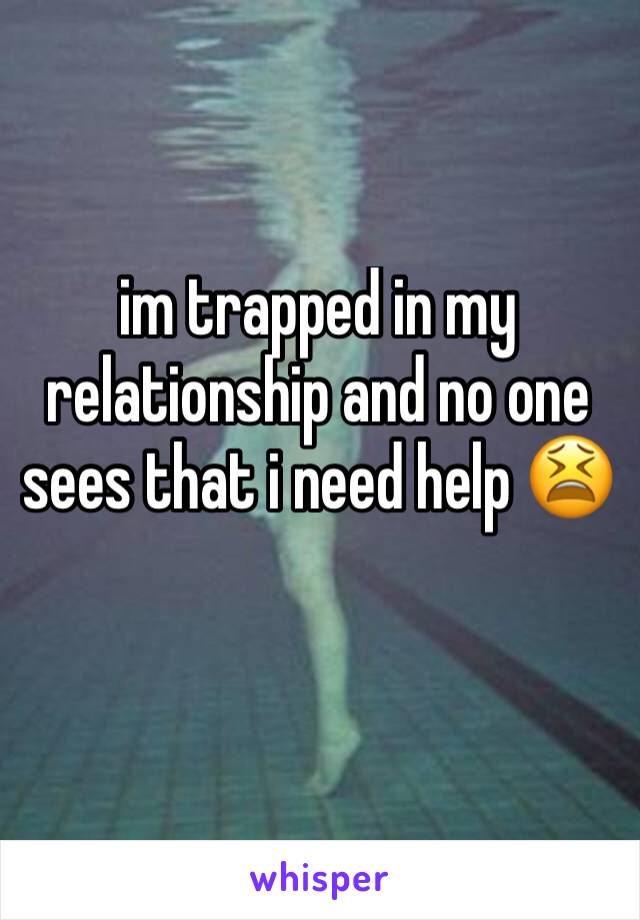 im trapped in my relationship and no one sees that i need help 😫