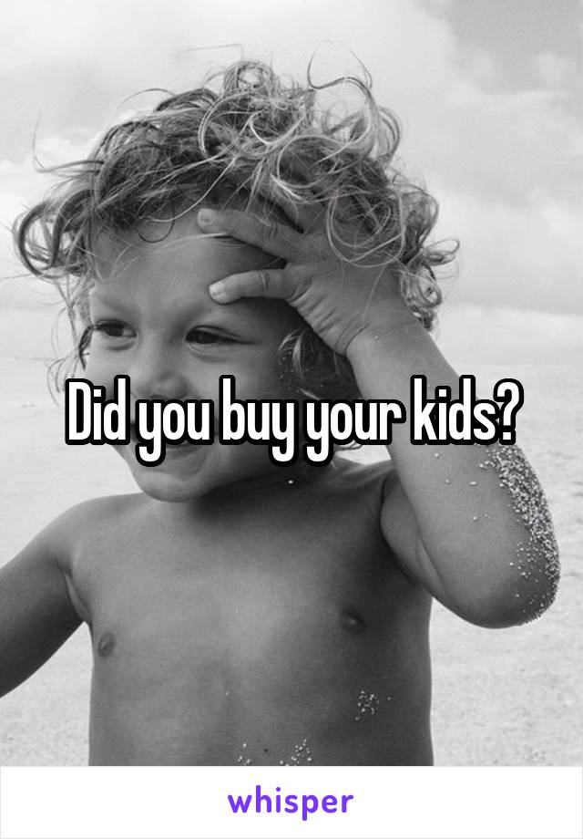 Did you buy your kids?