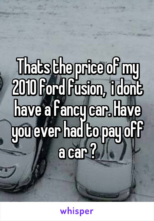 Thats the price of my 2010 ford fusion,  i dont have a fancy car. Have you ever had to pay off a car ?