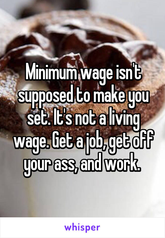 Minimum wage isn't supposed to make you set. It's not a living wage. Get a job, get off your ass, and work. 