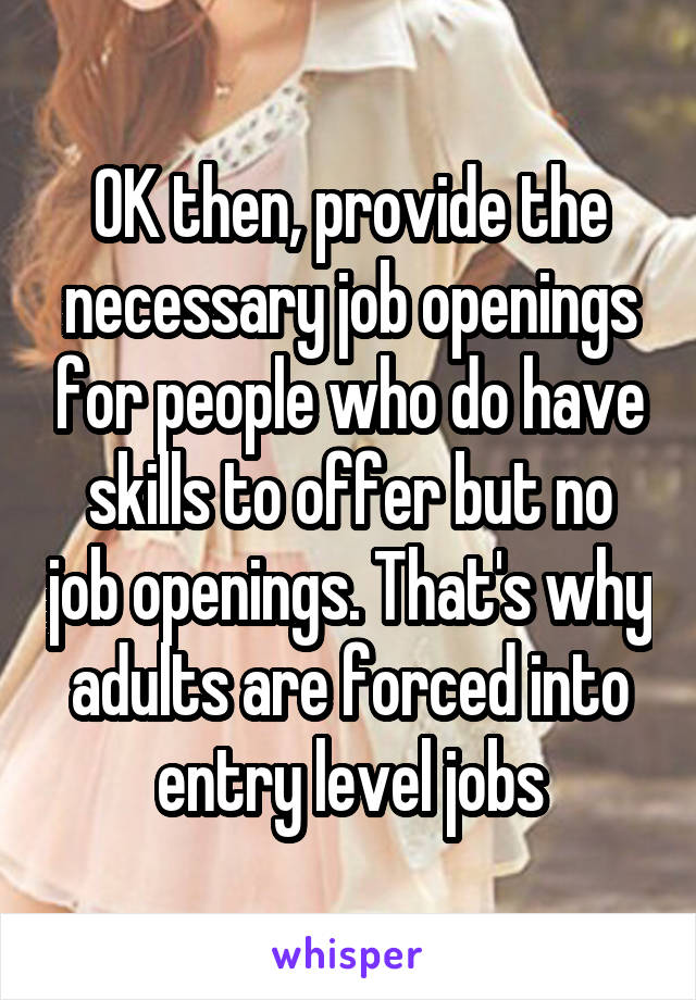 OK then, provide the necessary job openings for people who do have skills to offer but no job openings. That's why adults are forced into entry level jobs