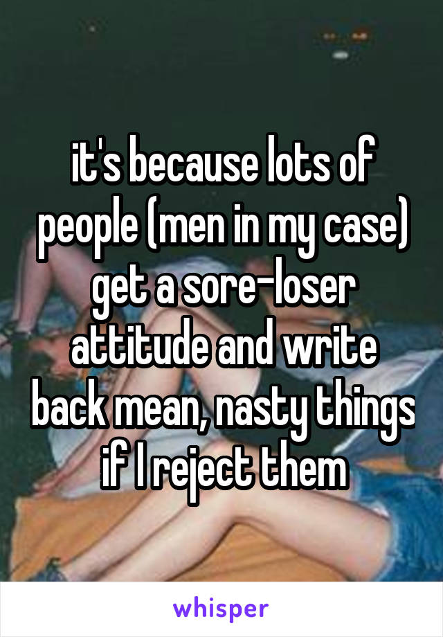 it's because lots of people (men in my case) get a sore-loser attitude and write back mean, nasty things if I reject them