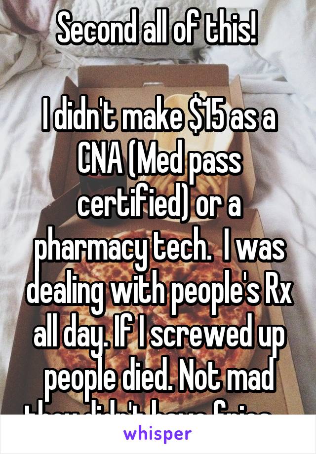 Second all of this! 

I didn't make $15 as a CNA (Med pass certified) or a pharmacy tech.  I was dealing with people's Rx all day. If I screwed up people died. Not mad they didn't have fries.   