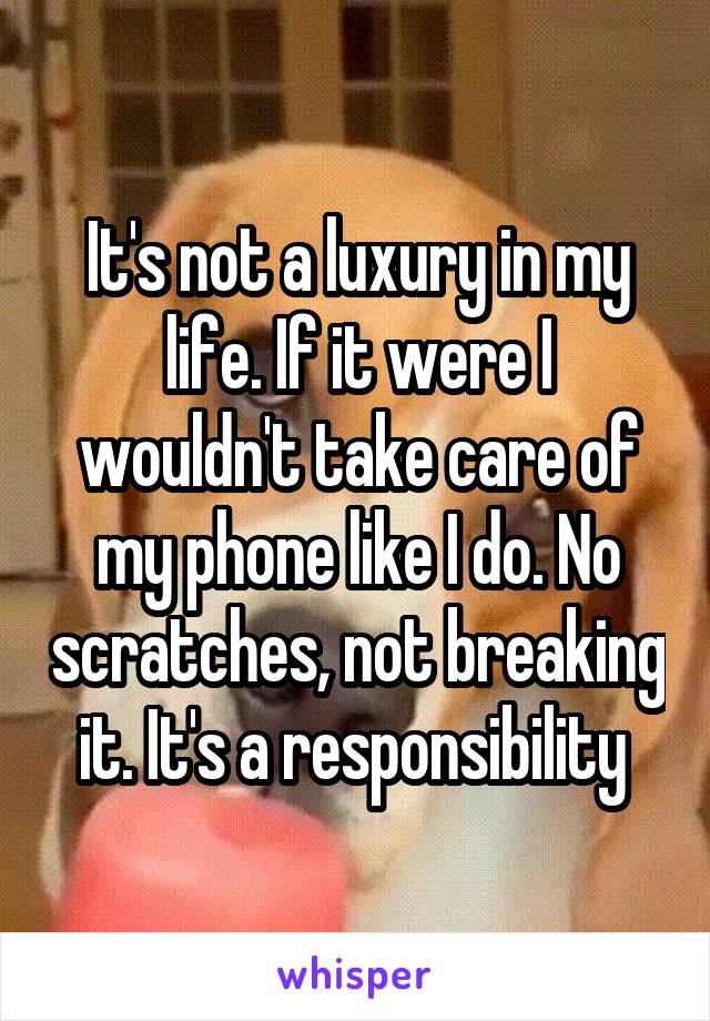 It's not a luxury in my life. If it were I wouldn't take care of my phone like I do. No scratches, not breaking it. It's a responsibility 