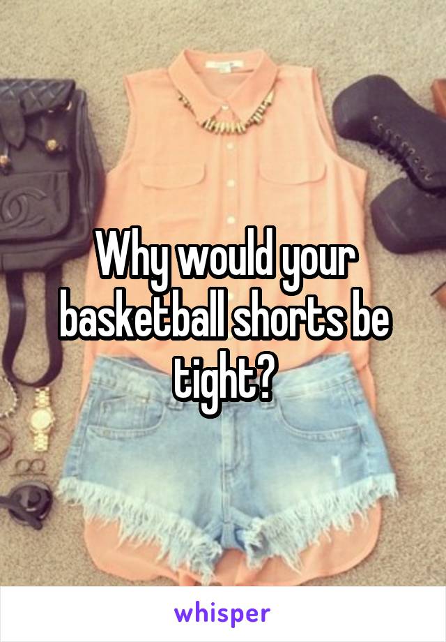 Why would your basketball shorts be tight?