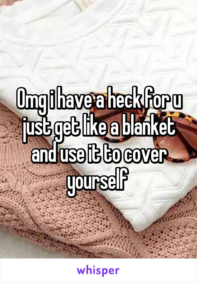 Omg i have a heck for u just get like a blanket and use it to cover yourself 