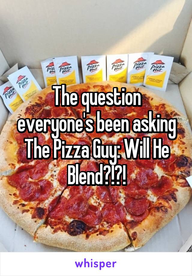 The question everyone's been asking
The Pizza Guy: Will He Blend?!?!